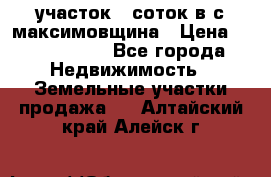 участок 12соток в с.максимовщина › Цена ­ 1 000 000 - Все города Недвижимость » Земельные участки продажа   . Алтайский край,Алейск г.